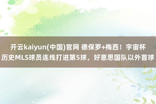 开云kaiyun(中国)官网 德保罗+梅西！宇宙杯历史MLS球员连线打进第5球，好意思国队以外首球