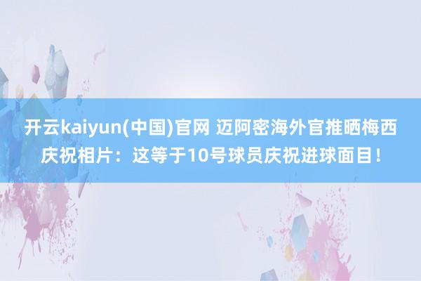 开云kaiyun(中国)官网 迈阿密海外官推晒梅西庆祝相片:这等于10号球员庆祝进球面目!
