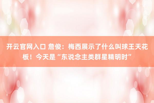 开云官网入口 詹俊：梅西展示了什么叫球王天花板！今天是“东说念主类群星精明时”