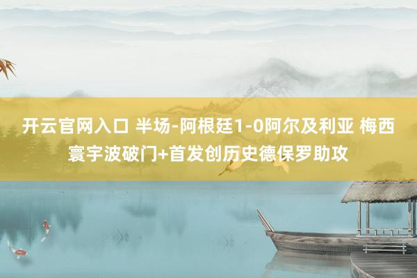 开云官网入口 半场-阿根廷1-0阿尔及利亚 梅西寰宇波破门+首发创历史德保罗助攻