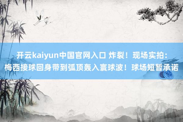 开云kaiyun中国官网入口 炸裂！现场实拍：梅西接球回身带到弧顶轰入寰球波！球场短暂承诺