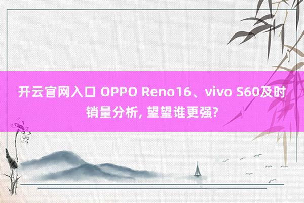 开云官网入口 OPPO Reno16、vivo S60及时销量分析, 望望谁更强?