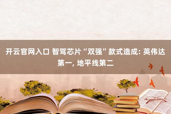开云官网入口 智驾芯片“双强”款式造成: 英伟达第一， 地平线第二