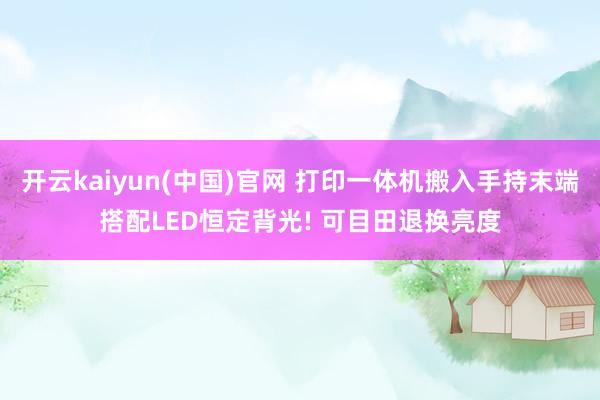 开云kaiyun(中国)官网 打印一体机搬入手持末端搭配LED恒定背光! 可目田退换亮度