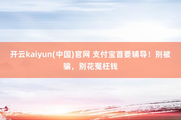 开云kaiyun(中国)官网 支付宝首要辅导！别被骗，别花冤枉钱