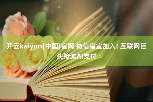开云kaiyun(中国)官网 微信官宣加入! 互联网巨头抢滩AI支付
