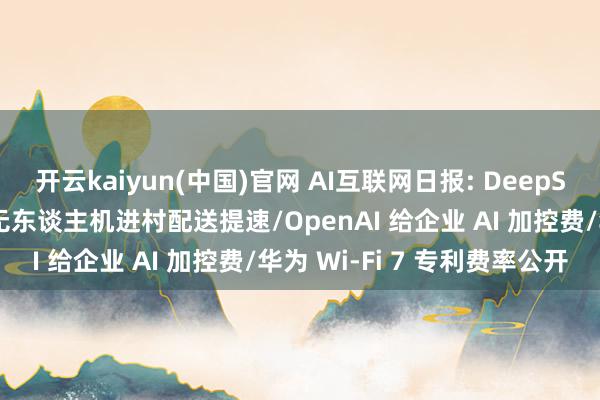 开云kaiyun(中国)官网 AI互联网日报: DeepSeek上线识图功能/京东无东谈主机进村配送提速/OpenAI 给企业 AI 加控费/华为 Wi-Fi 7 专利费率公开