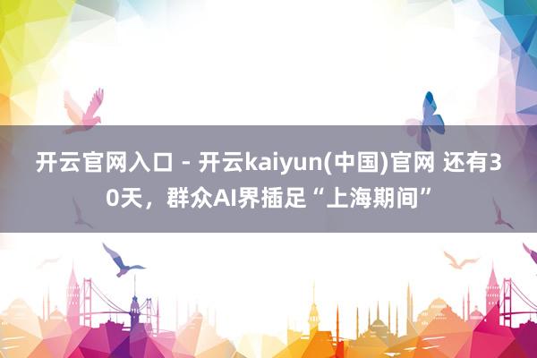 开云官网入口 - 开云kaiyun(中国)官网 还有30天,群众AI界插足“上海期间”