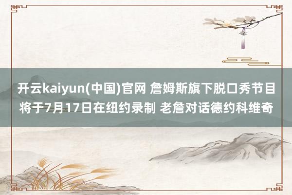 开云kaiyun(中国)官网 詹姆斯旗下脱口秀节目将于7月17日在纽约录制 老詹对话德约科维奇