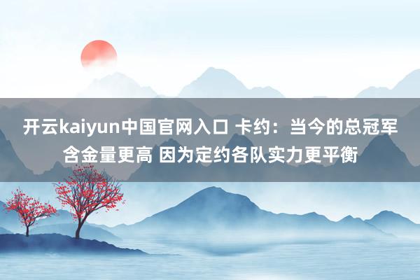 开云kaiyun中国官网入口 卡约:当今的总冠军含金量更高 因为定约各队实力更平衡